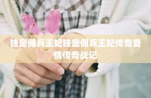 独宠佣兵王妃独宠佣兵王妃传奇爱情传奇战记