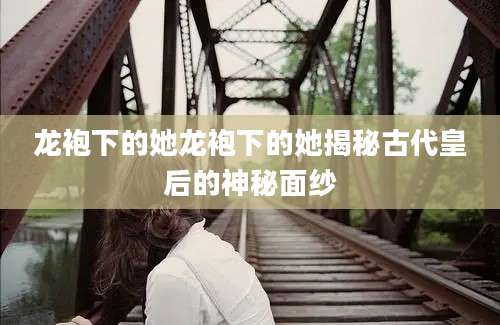 龙袍下的她龙袍下的她揭秘古代皇后的神秘面纱