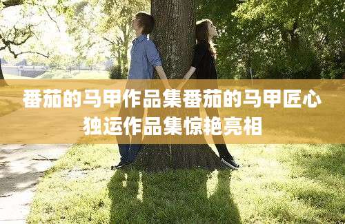 番茄的马甲作品集番茄的马甲匠心独运作品集惊艳亮相