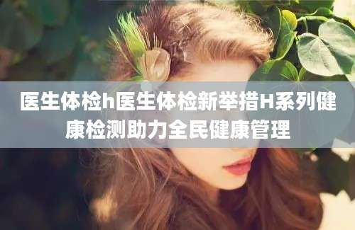 医生体检h医生体检新举措H系列健康检测助力全民健康管理