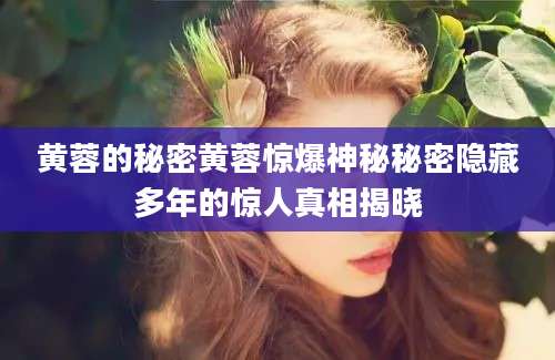 黄蓉的秘密黄蓉惊爆神秘秘密隐藏多年的惊人真相揭晓