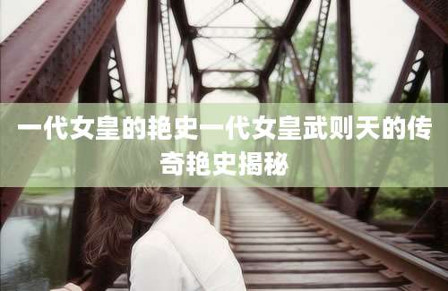 一代女皇的艳史一代女皇武则天的传奇艳史揭秘