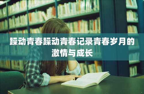 躁动青春躁动青春记录青春岁月的激情与成长