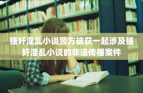 强奸淫乱小说警方破获一起涉及强奸淫乱小说的非法传播案件