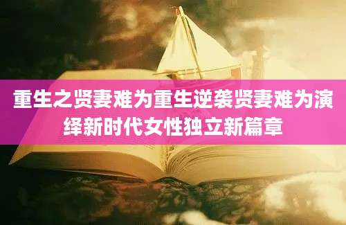 重生之贤妻难为重生逆袭贤妻难为演绎新时代女性独立新篇章