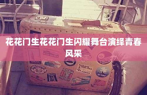 花花门生花花门生闪耀舞台演绎青春风采