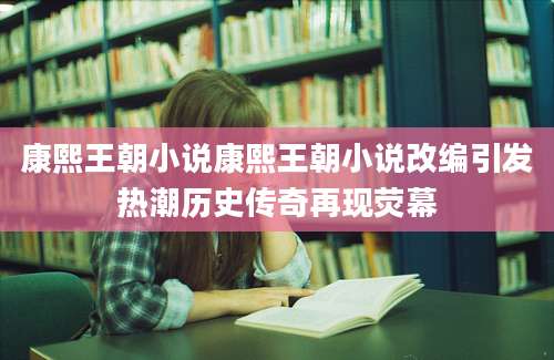 康熙王朝小说康熙王朝小说改编引发热潮历史传奇再现荧幕