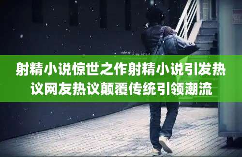 射精小说惊世之作射精小说引发热议网友热议颠覆传统引领潮流