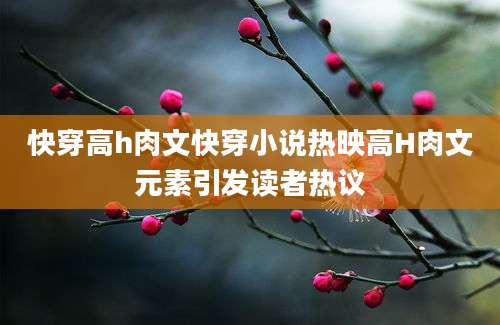 快穿高h肉文快穿小说热映高H肉文元素引发读者热议