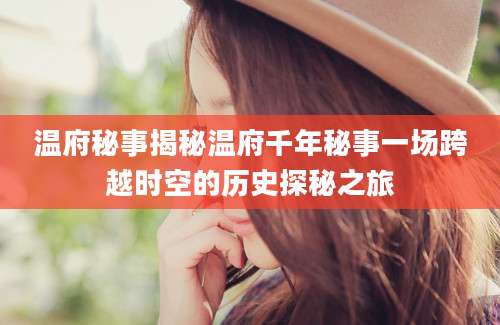 温府秘事揭秘温府千年秘事一场跨越时空的历史探秘之旅