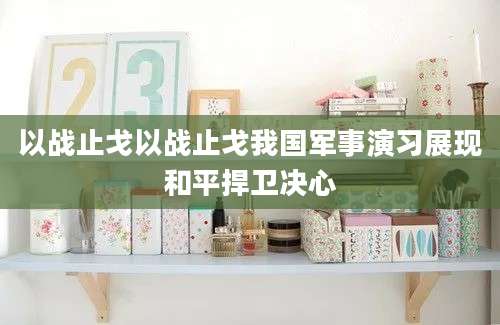 以战止戈以战止戈我国军事演习展现和平捍卫决心
