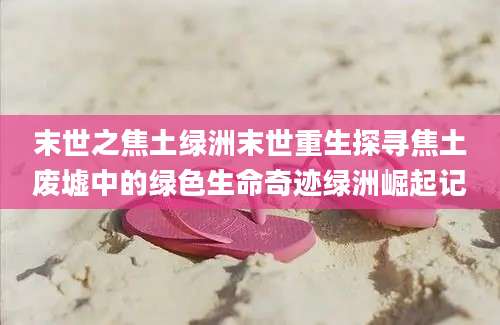 末世之焦土绿洲末世重生探寻焦土废墟中的绿色生命奇迹绿洲崛起记