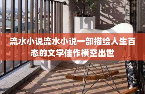流水小说流水小说一部描绘人生百态的文学佳作横空出世