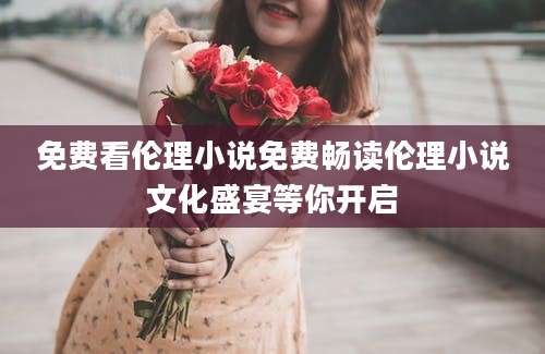 免费看伦理小说免费畅读伦理小说文化盛宴等你开启
