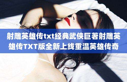 射雕英雄传txt经典武侠巨著射雕英雄传TXT版全新上线重温英雄传奇