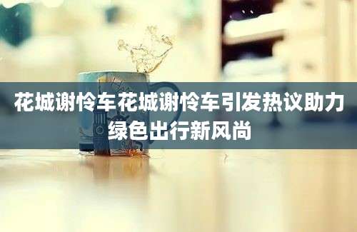 花城谢怜车花城谢怜车引发热议助力绿色出行新风尚