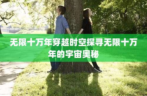 无限十万年穿越时空探寻无限十万年的宇宙奥秘