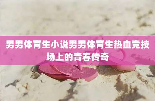男男体育生小说男男体育生热血竞技场上的青春传奇