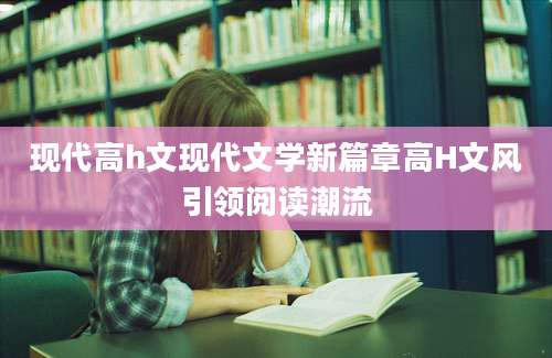 现代高h文现代文学新篇章高H文风引领阅读潮流