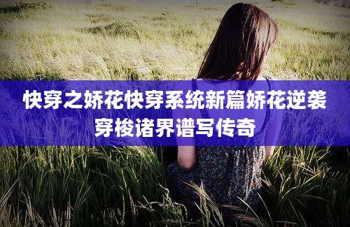 快穿之娇花快穿系统新篇娇花逆袭穿梭诸界谱写传奇