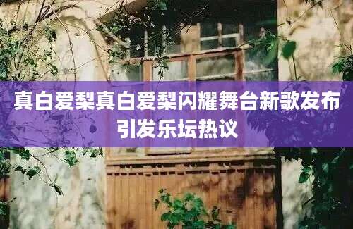 真白爱梨真白爱梨闪耀舞台新歌发布引发乐坛热议