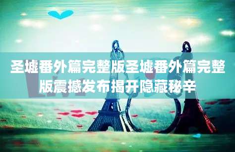 圣墟番外篇完整版圣墟番外篇完整版震撼发布揭开隐藏秘辛