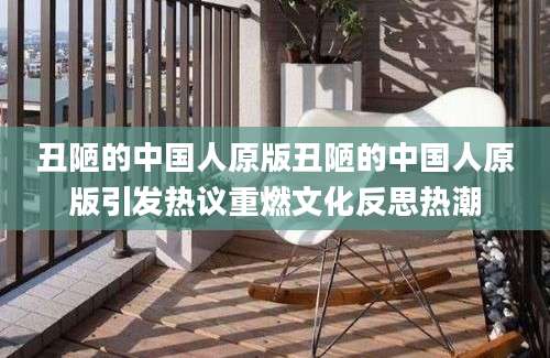 丑陋的中国人原版丑陋的中国人原版引发热议重燃文化反思热潮