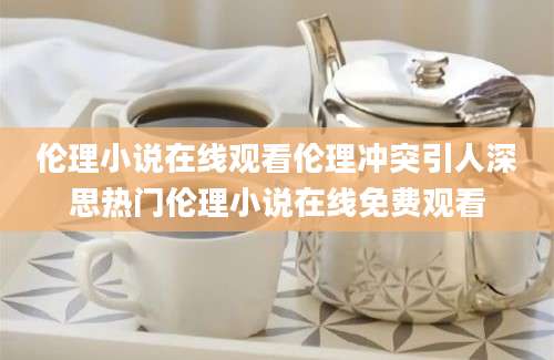伦理小说在线观看伦理冲突引人深思热门伦理小说在线免费观看