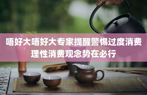 唔好大唔好大专家提醒警惕过度消费理性消费观念势在必行