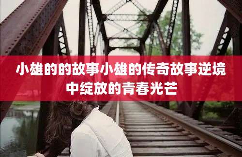 小雄的的故事小雄的传奇故事逆境中绽放的青春光芒