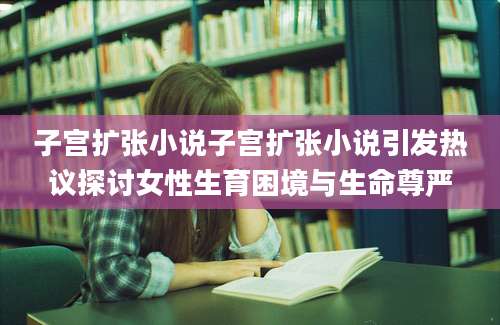 子宫扩张小说子宫扩张小说引发热议探讨女性生育困境与生命尊严