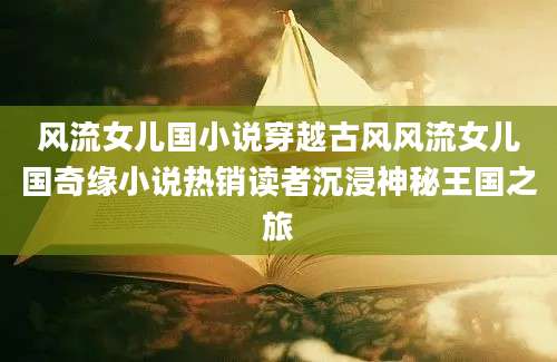 风流女儿国小说穿越古风风流女儿国奇缘小说热销读者沉浸神秘王国之旅