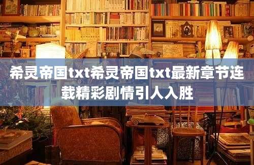 希灵帝国txt希灵帝国txt最新章节连载精彩剧情引人入胜
