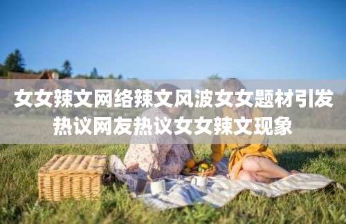 女女辣文网络辣文风波女女题材引发热议网友热议女女辣文现象