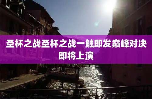 圣杯之战圣杯之战一触即发巅峰对决即将上演