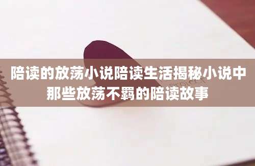 陪读的放荡小说陪读生活揭秘小说中那些放荡不羁的陪读故事
