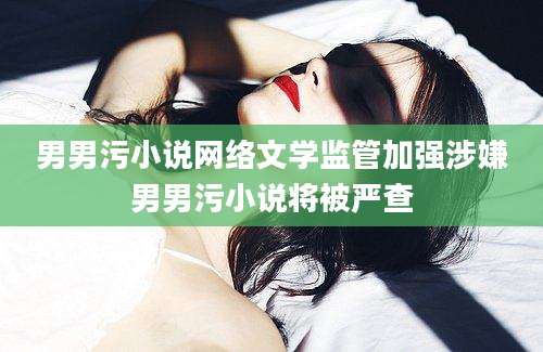 男男污小说网络文学监管加强涉嫌男男污小说将被严查
