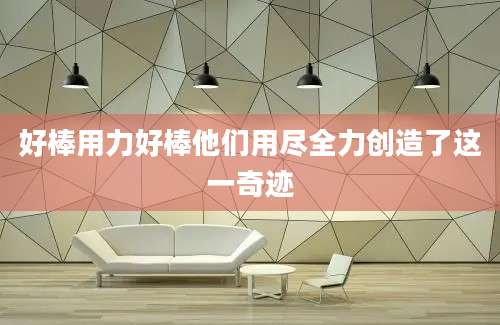 好棒用力好棒他们用尽全力创造了这一奇迹