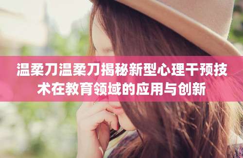 温柔刀温柔刀揭秘新型心理干预技术在教育领域的应用与创新