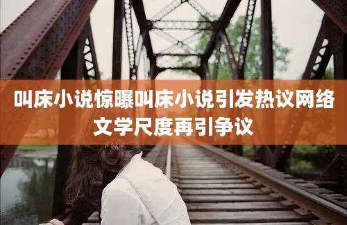 叫床小说惊曝叫床小说引发热议网络文学尺度再引争议