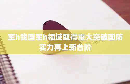 军h我国军h领域取得重大突破国防实力再上新台阶