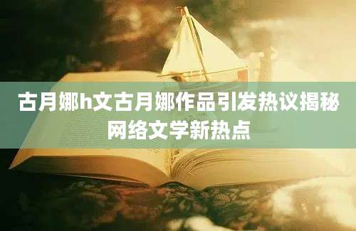 古月娜h文古月娜作品引发热议揭秘网络文学新热点