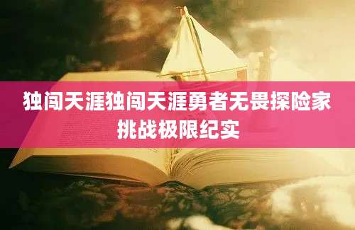 独闯天涯独闯天涯勇者无畏探险家挑战极限纪实