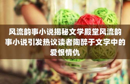 风流韵事小说揭秘文学殿堂风流韵事小说引发热议读者陶醉于文字中的爱恨情仇