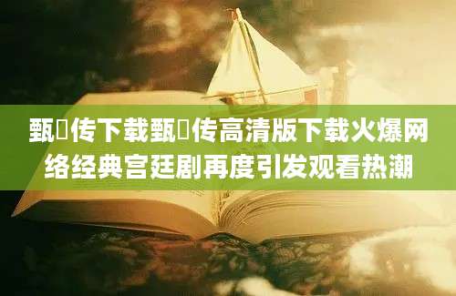 甄嬛传下载甄嬛传高清版下载火爆网络经典宫廷剧再度引发观看热潮