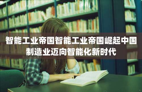 智能工业帝国智能工业帝国崛起中国制造业迈向智能化新时代