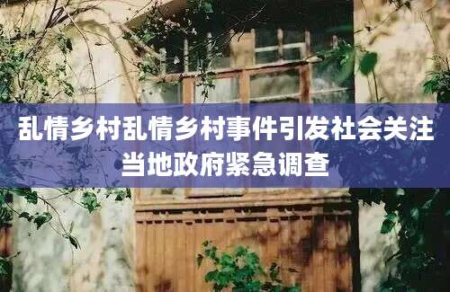乱情乡村乱情乡村事件引发社会关注当地政府紧急调查