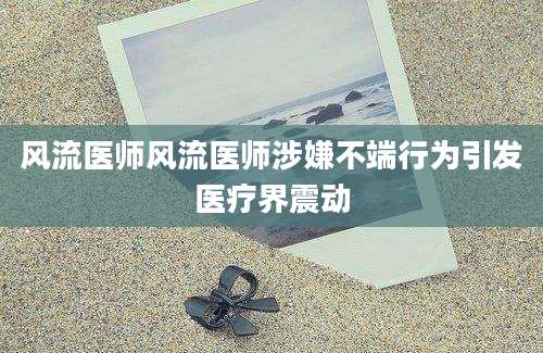 风流医师风流医师涉嫌不端行为引发医疗界震动