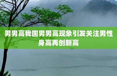男男高我国男男高现象引发关注男性身高再创新高