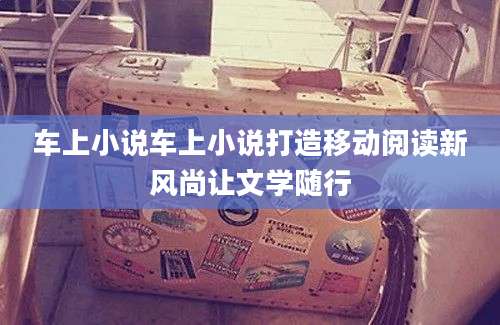 车上小说车上小说打造移动阅读新风尚让文学随行